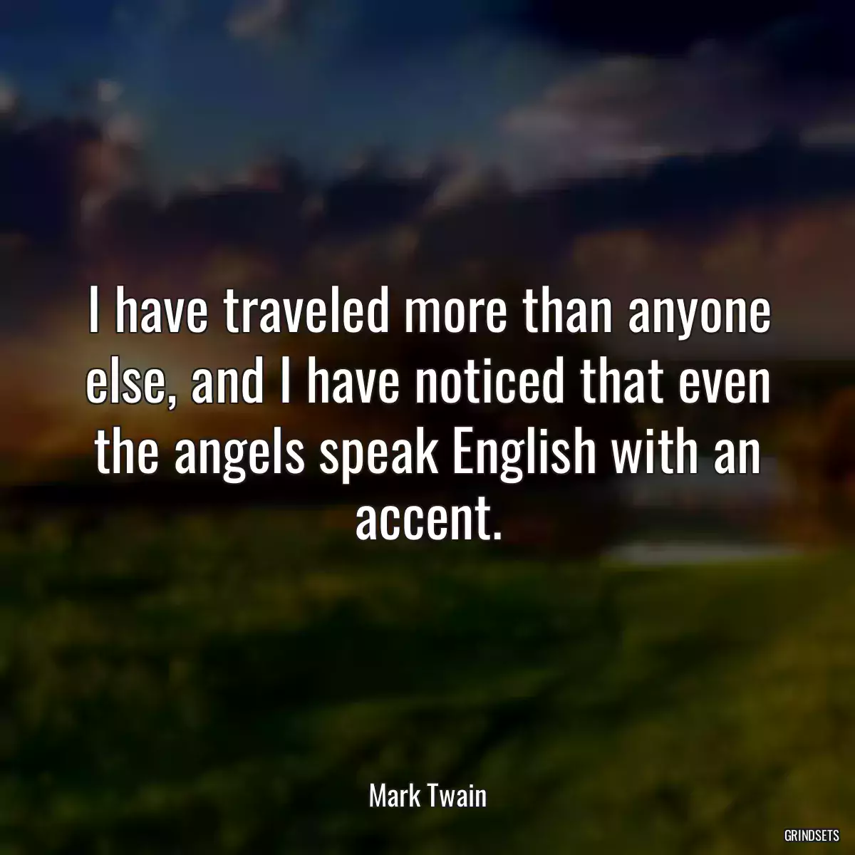 I have traveled more than anyone else, and I have noticed that even the angels speak English with an accent.