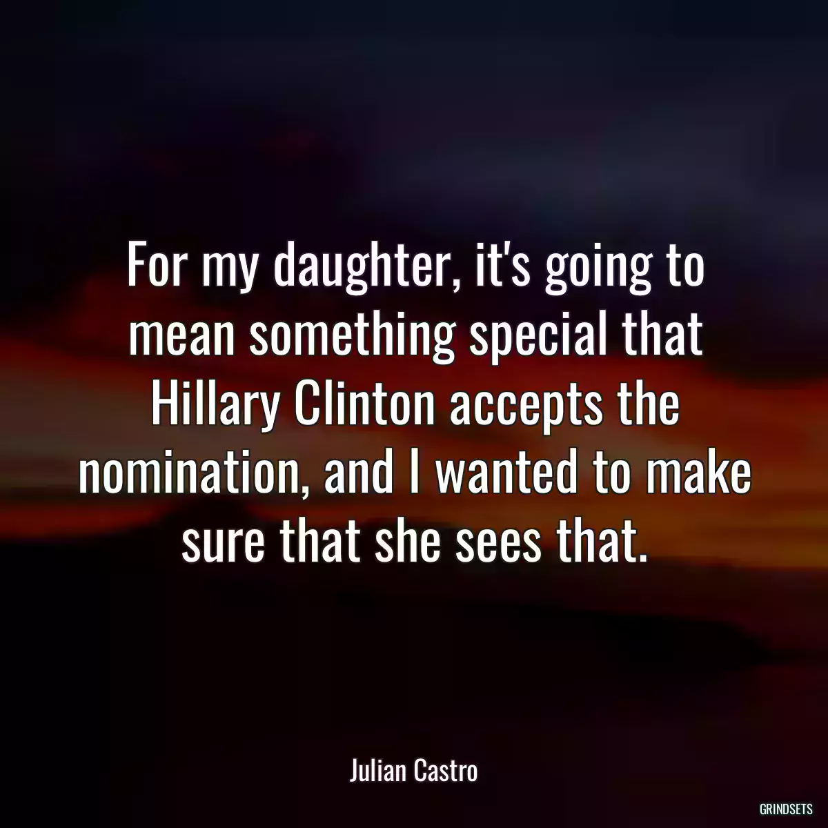 For my daughter, it\'s going to mean something special that Hillary Clinton accepts the nomination, and I wanted to make sure that she sees that.