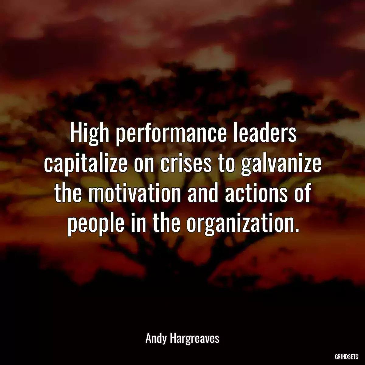 High performance leaders capitalize on crises to galvanize the motivation and actions of people in the organization.