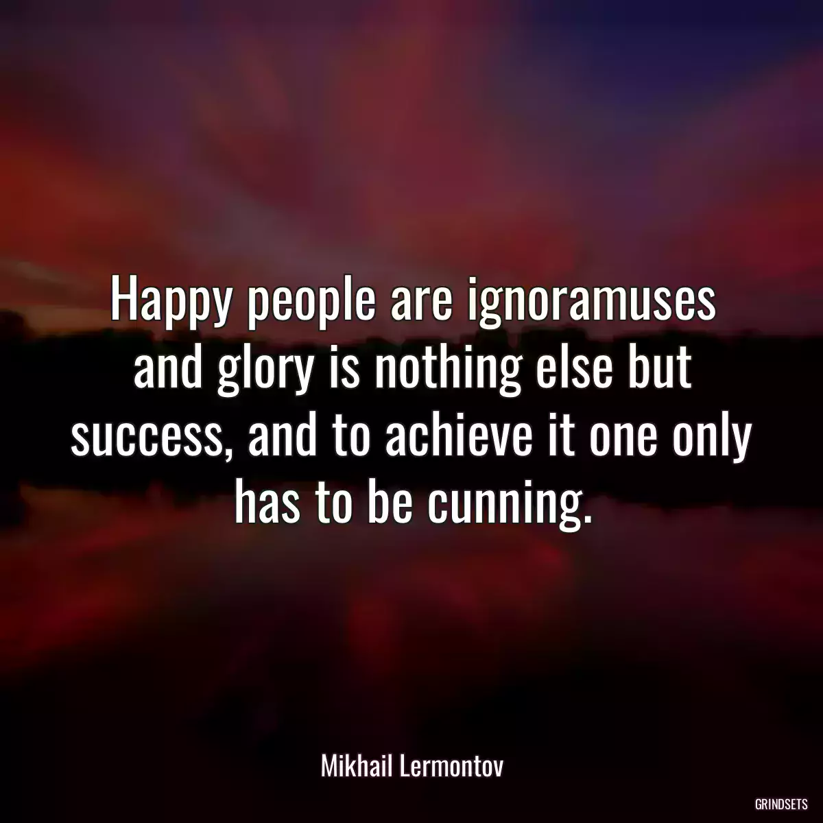 Happy people are ignoramuses and glory is nothing else but success, and to achieve it one only has to be cunning.