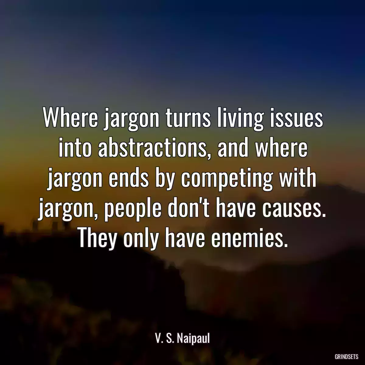 Where jargon turns living issues into abstractions, and where jargon ends by competing with jargon, people don\'t have causes. They only have enemies.