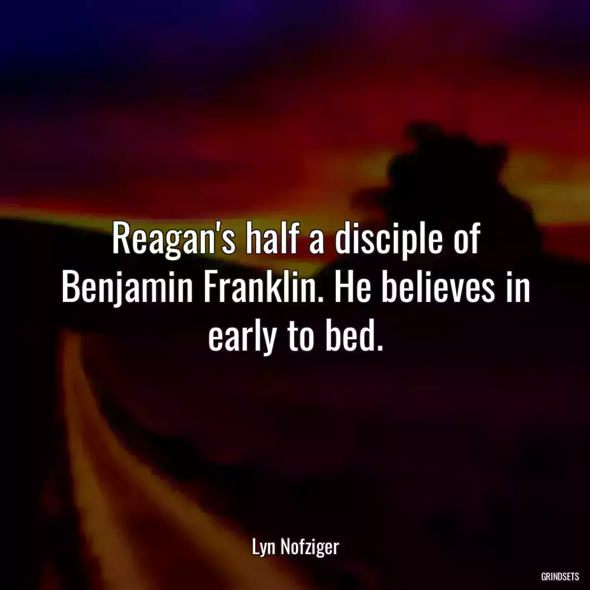 Reagan\'s half a disciple of Benjamin Franklin. He believes in early to bed.