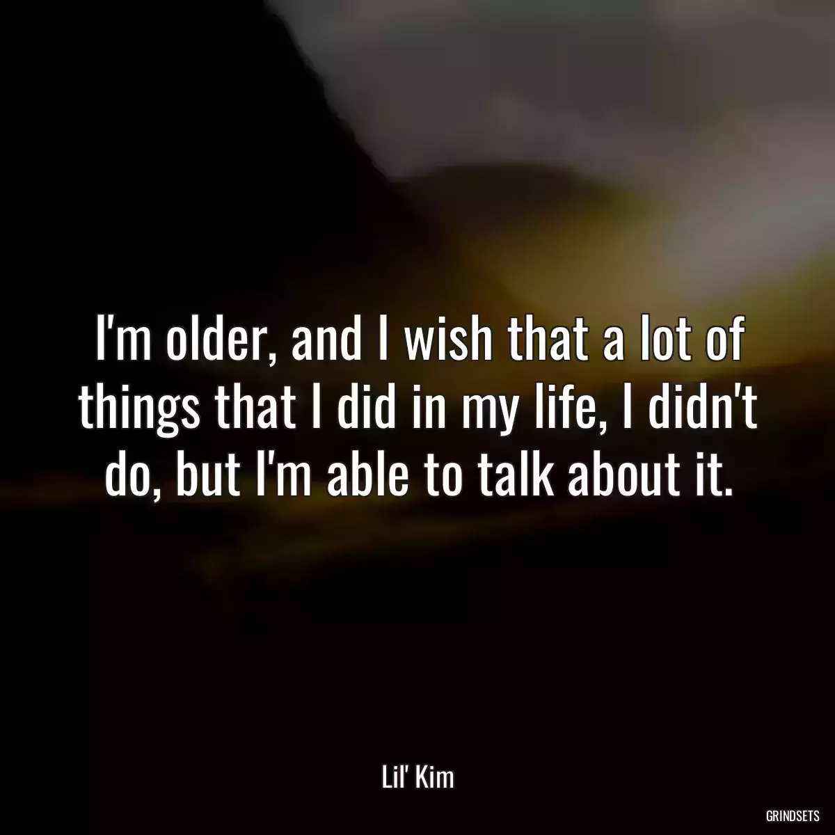 I\'m older, and I wish that a lot of things that I did in my life, I didn\'t do, but I\'m able to talk about it.