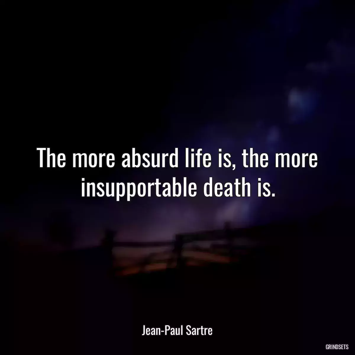 The more absurd life is, the more insupportable death is.