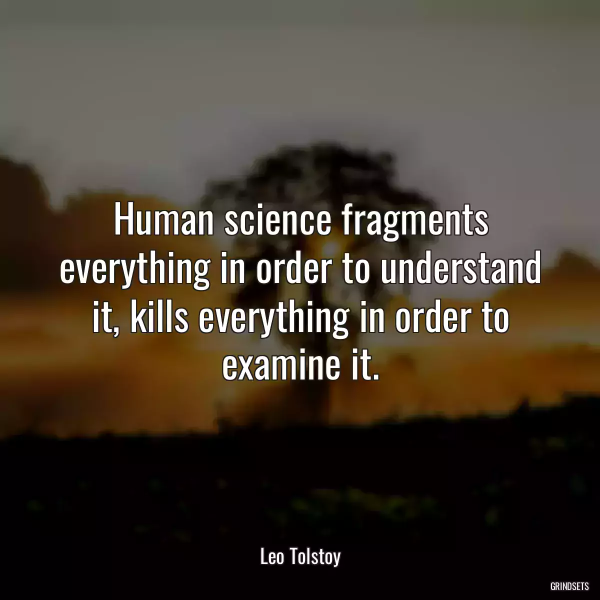 Human science fragments everything in order to understand it, kills everything in order to examine it.