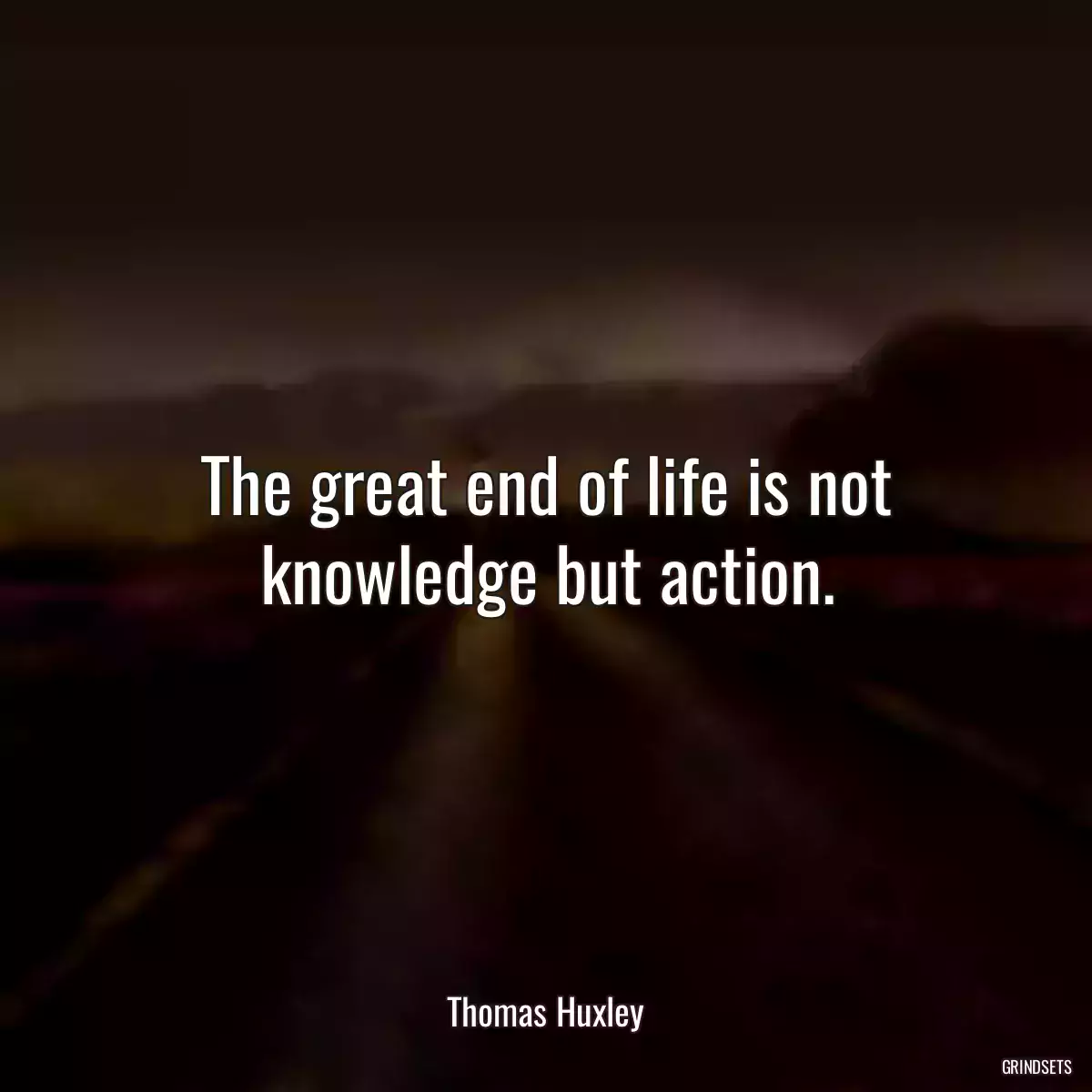 The great end of life is not knowledge but action.