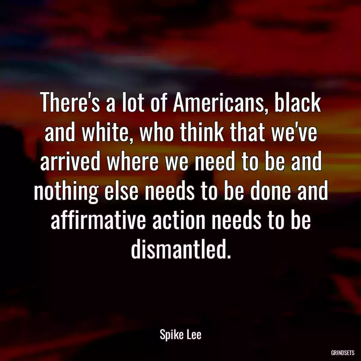 There\'s a lot of Americans, black and white, who think that we\'ve arrived where we need to be and nothing else needs to be done and affirmative action needs to be dismantled.