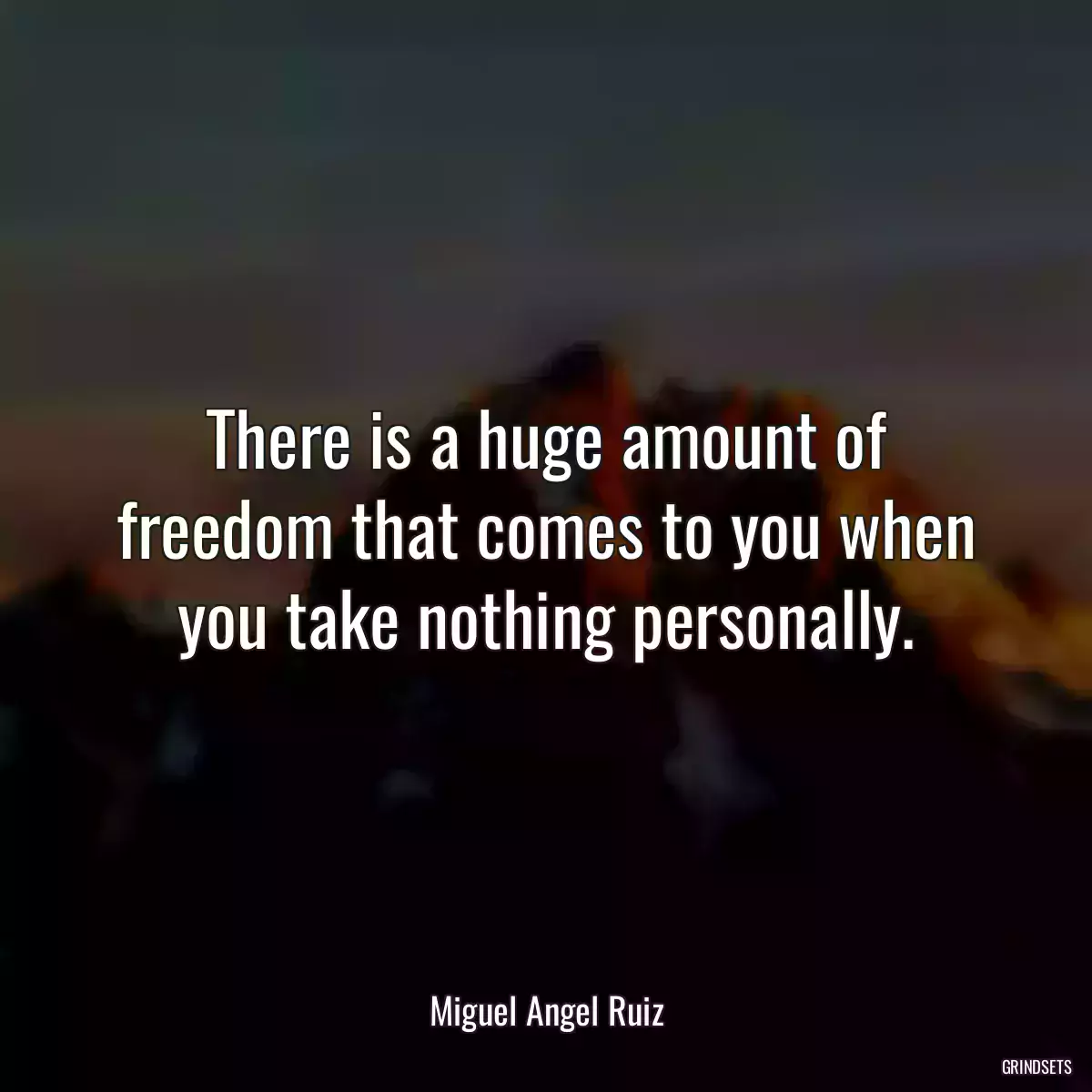 There is a huge amount of freedom that comes to you when you take nothing personally.