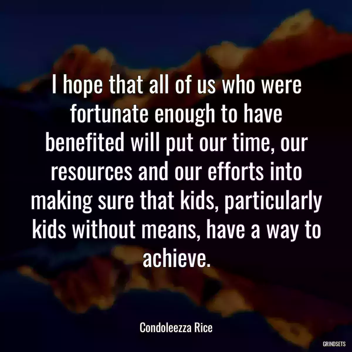 I hope that all of us who were fortunate enough to have benefited will put our time, our resources and our efforts into making sure that kids, particularly kids without means, have a way to achieve.