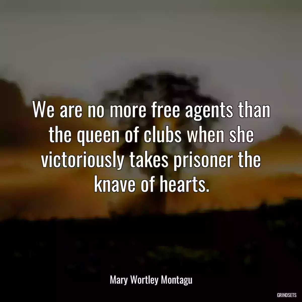 We are no more free agents than the queen of clubs when she victoriously takes prisoner the knave of hearts.