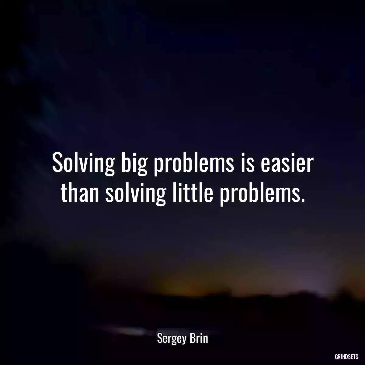 Solving big problems is easier than solving little problems.