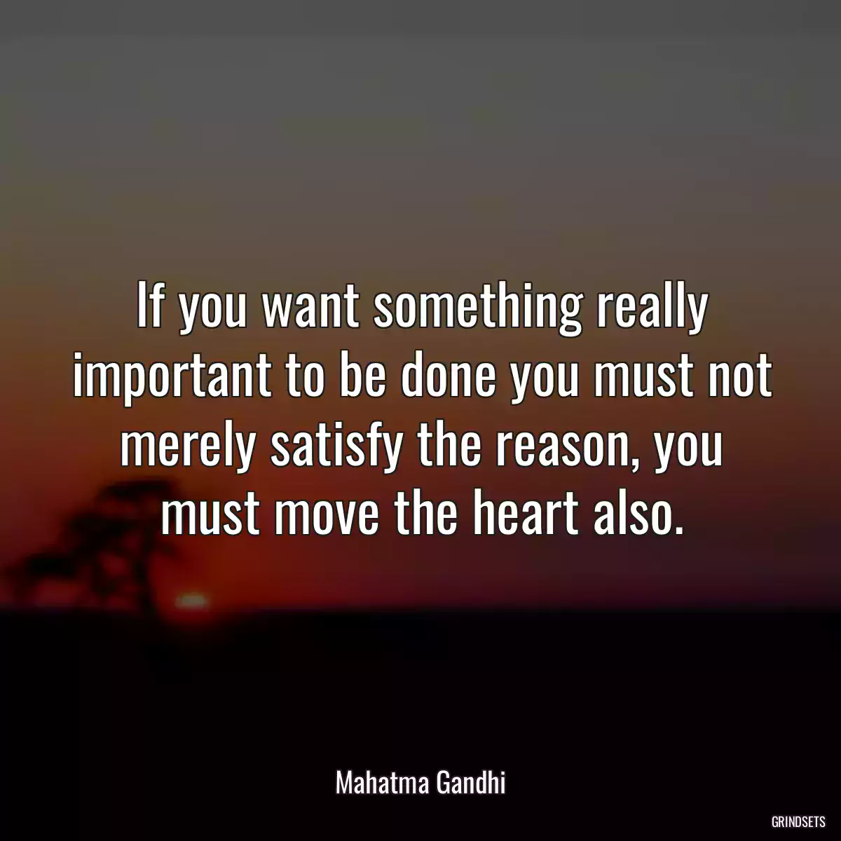 If you want something really important to be done you must not merely satisfy the reason, you must move the heart also.