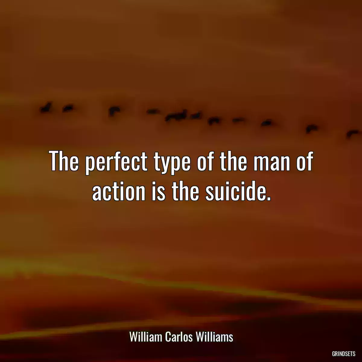 The perfect type of the man of action is the suicide.