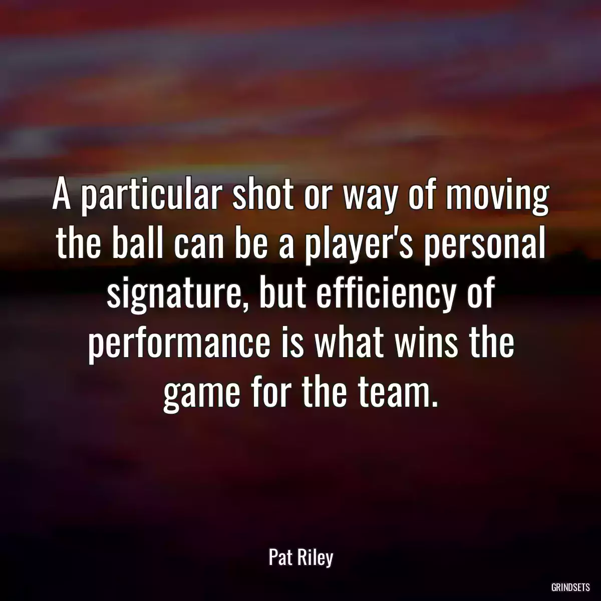 A particular shot or way of moving the ball can be a player\'s personal signature, but efficiency of performance is what wins the game for the team.