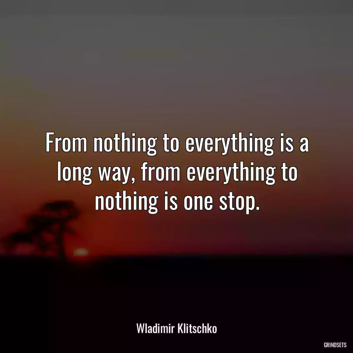 From nothing to everything is a long way, from everything to nothing is one stop.