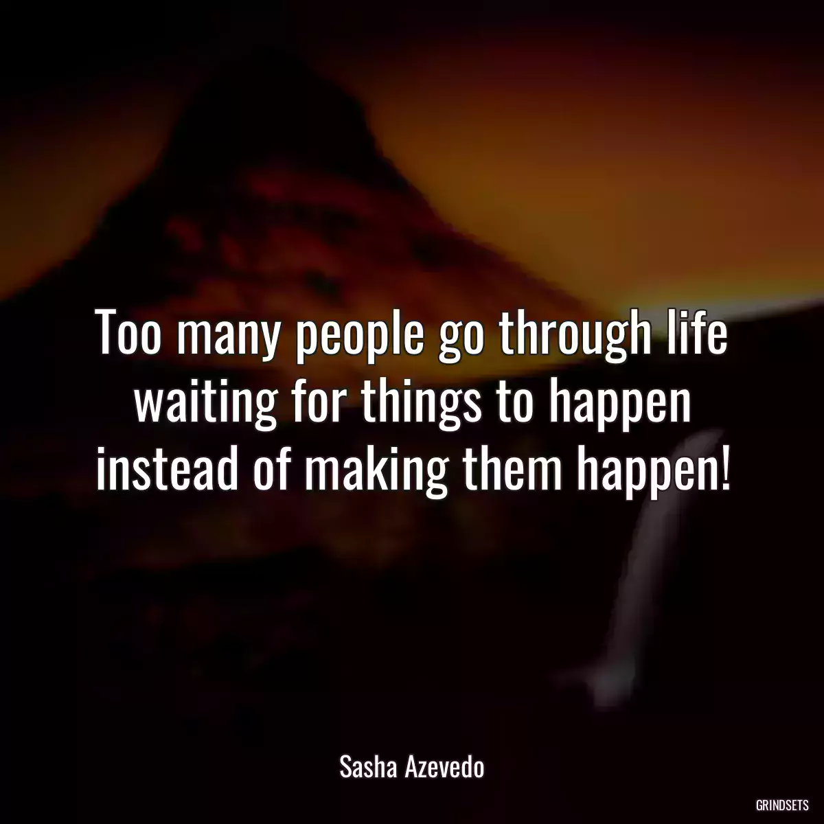 Too many people go through life waiting for things to happen instead of making them happen!