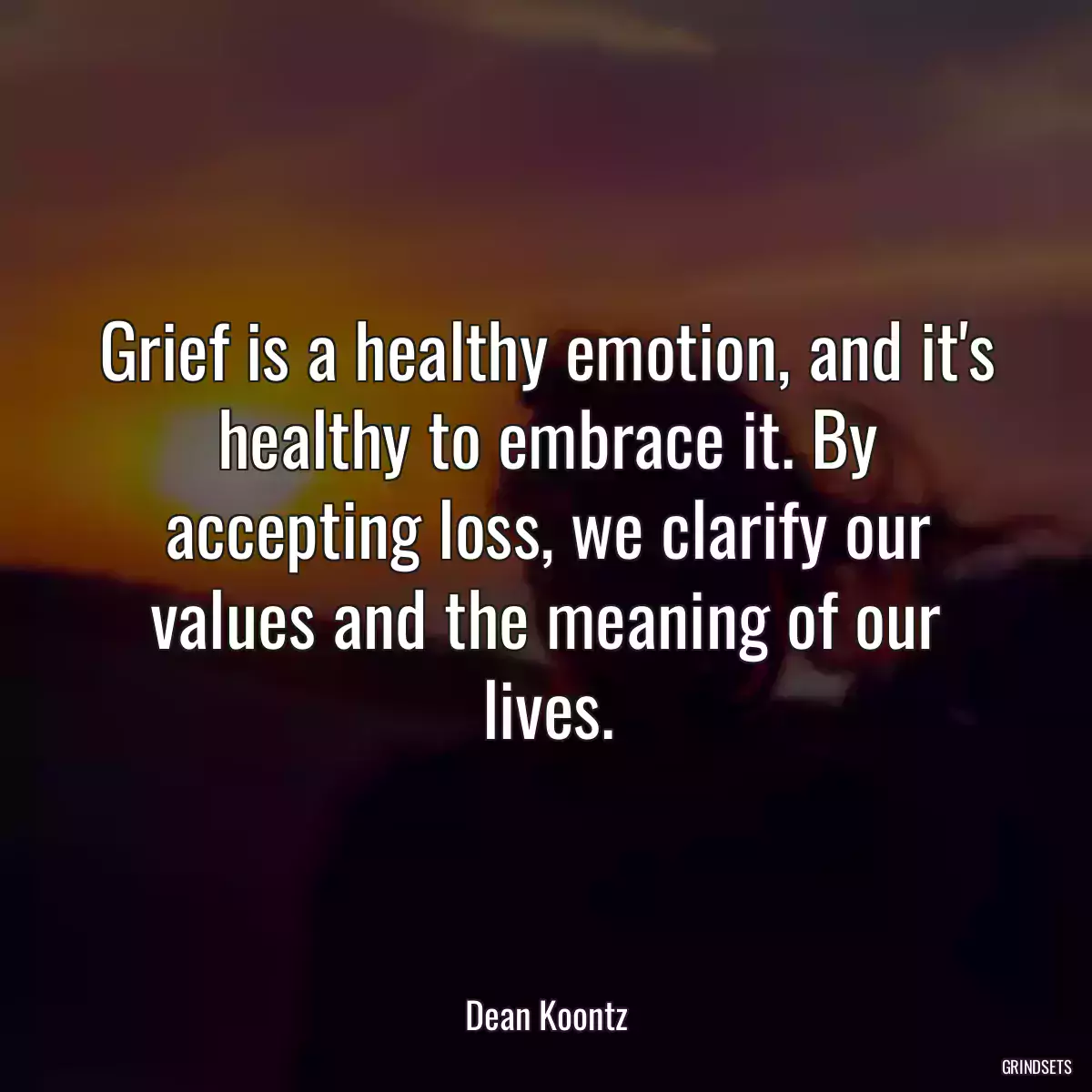 Grief is a healthy emotion, and it\'s healthy to embrace it. By accepting loss, we clarify our values and the meaning of our lives.