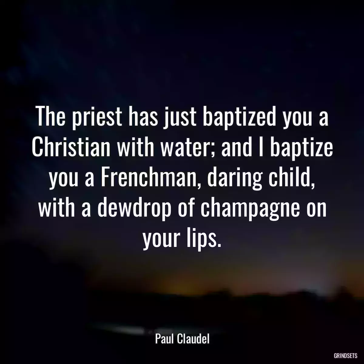 The priest has just baptized you a Christian with water; and I baptize you a Frenchman, daring child, with a dewdrop of champagne on your lips.