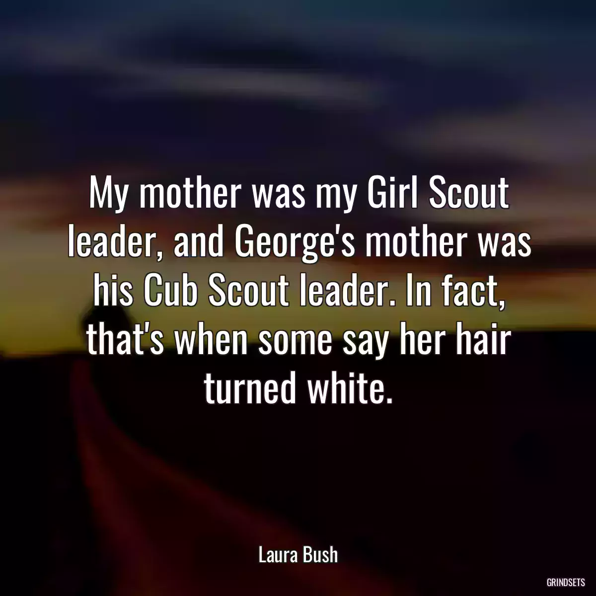 My mother was my Girl Scout leader, and George\'s mother was his Cub Scout leader. In fact, that\'s when some say her hair turned white.