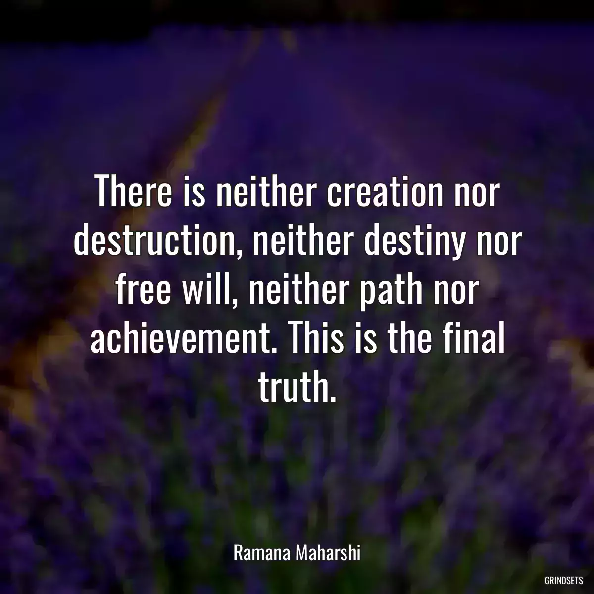 There is neither creation nor destruction, neither destiny nor free will, neither path nor achievement. This is the final truth.