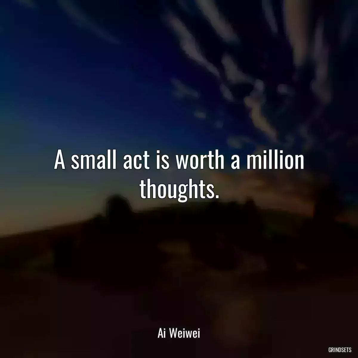 A small act is worth a million thoughts.