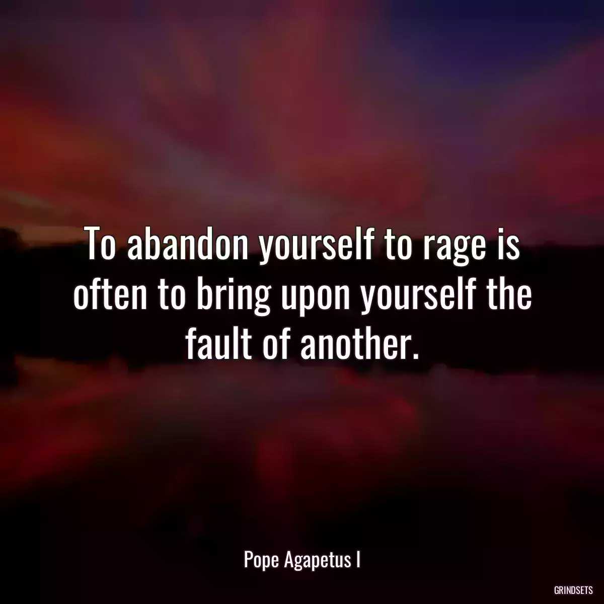 To abandon yourself to rage is often to bring upon yourself the fault of another.