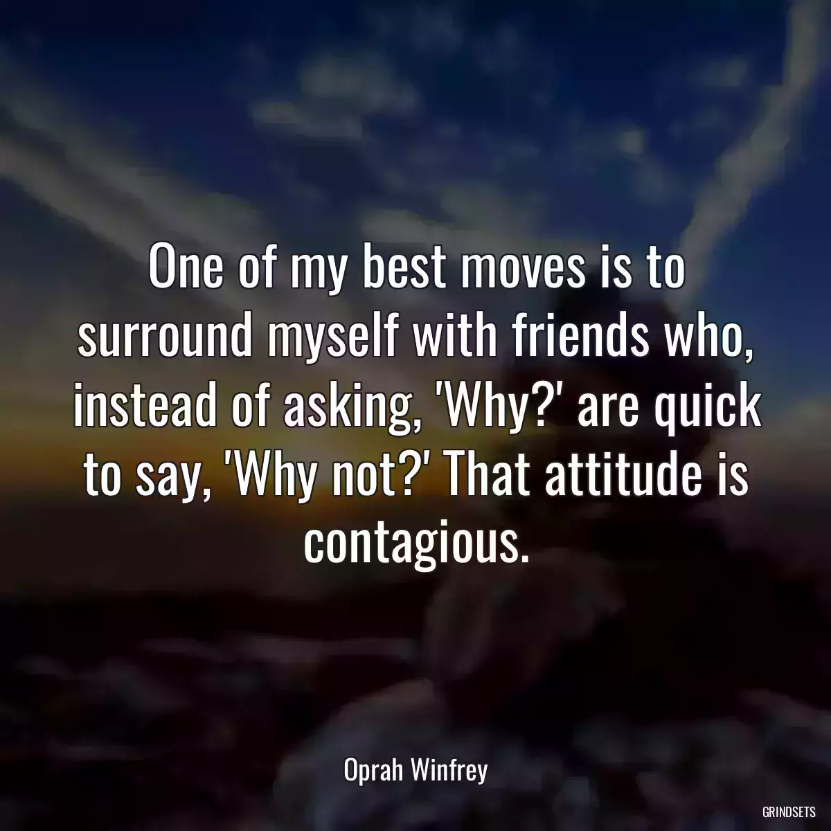 One of my best moves is to surround myself with friends who, instead of asking, \'Why?\' are quick to say, \'Why not?\' That attitude is contagious.