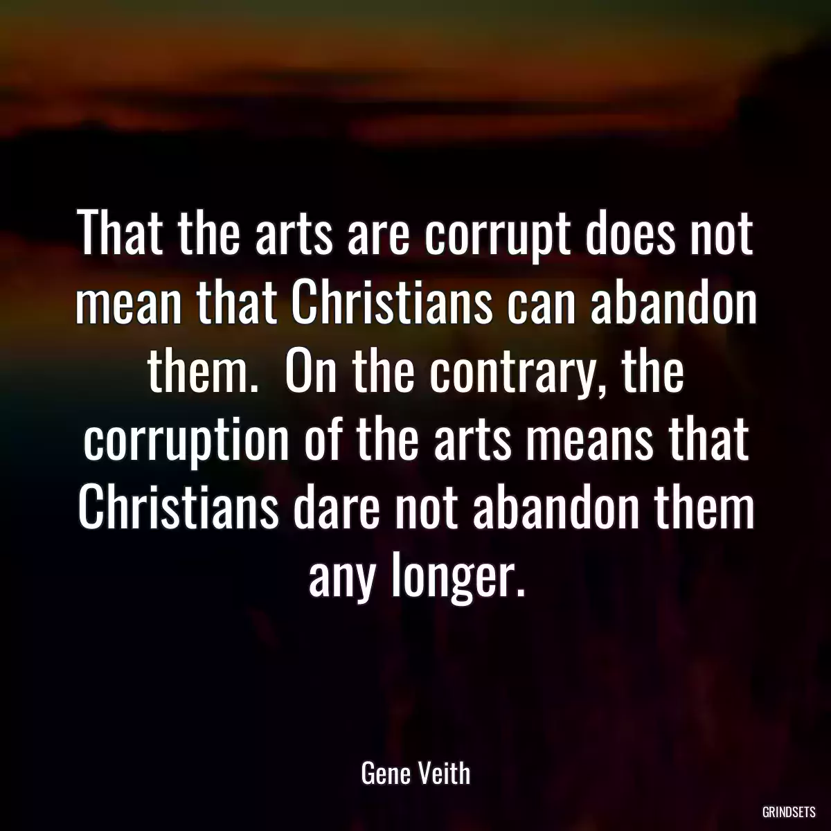 That the arts are corrupt does not mean that Christians can abandon them.  On the contrary, the corruption of the arts means that Christians dare not abandon them any longer.