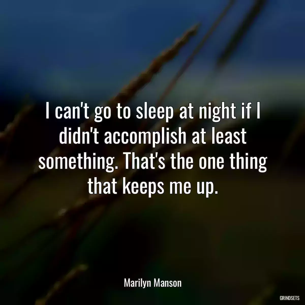 I can\'t go to sleep at night if I didn\'t accomplish at least something. That\'s the one thing that keeps me up.