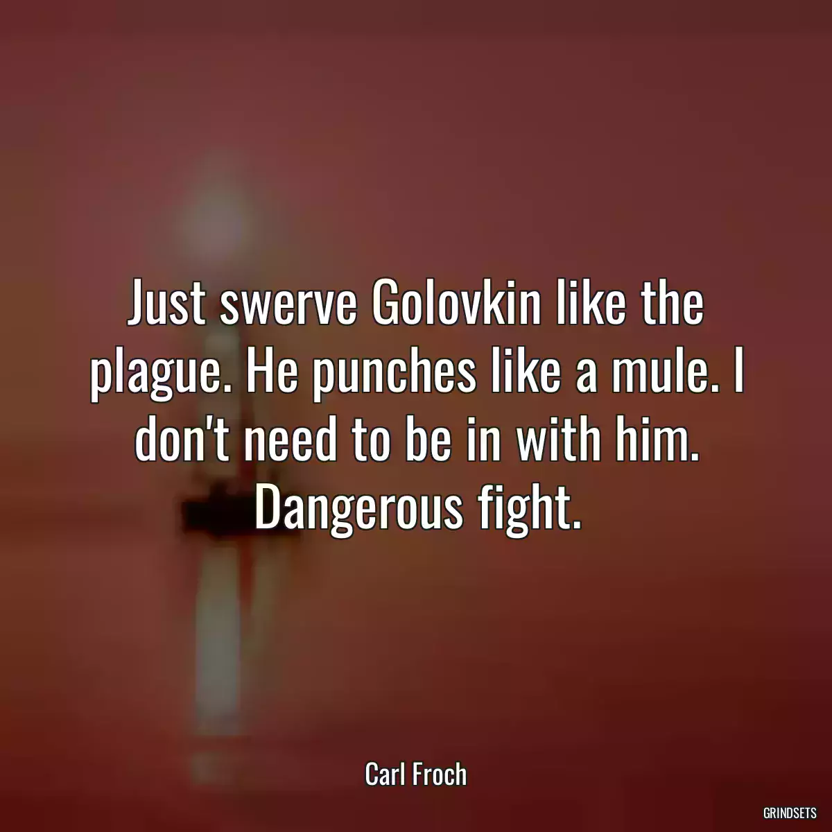 Just swerve Golovkin like the plague. He punches like a mule. I don\'t need to be in with him. Dangerous fight.