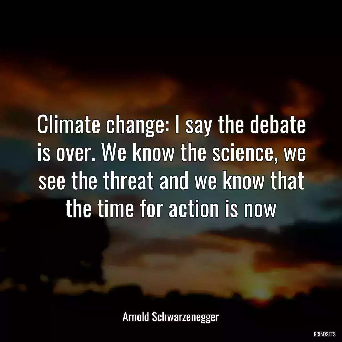 Climate change: I say the debate is over. We know the science, we see the threat and we know that the time for action is now