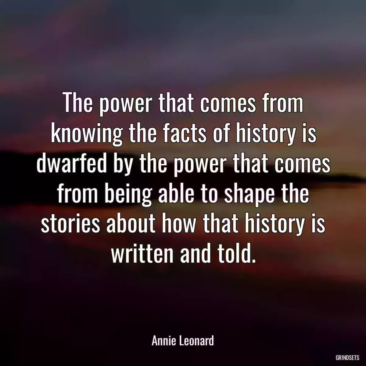 The power that comes from knowing the facts of history is dwarfed by the power that comes from being able to shape the stories about how that history is written and told.