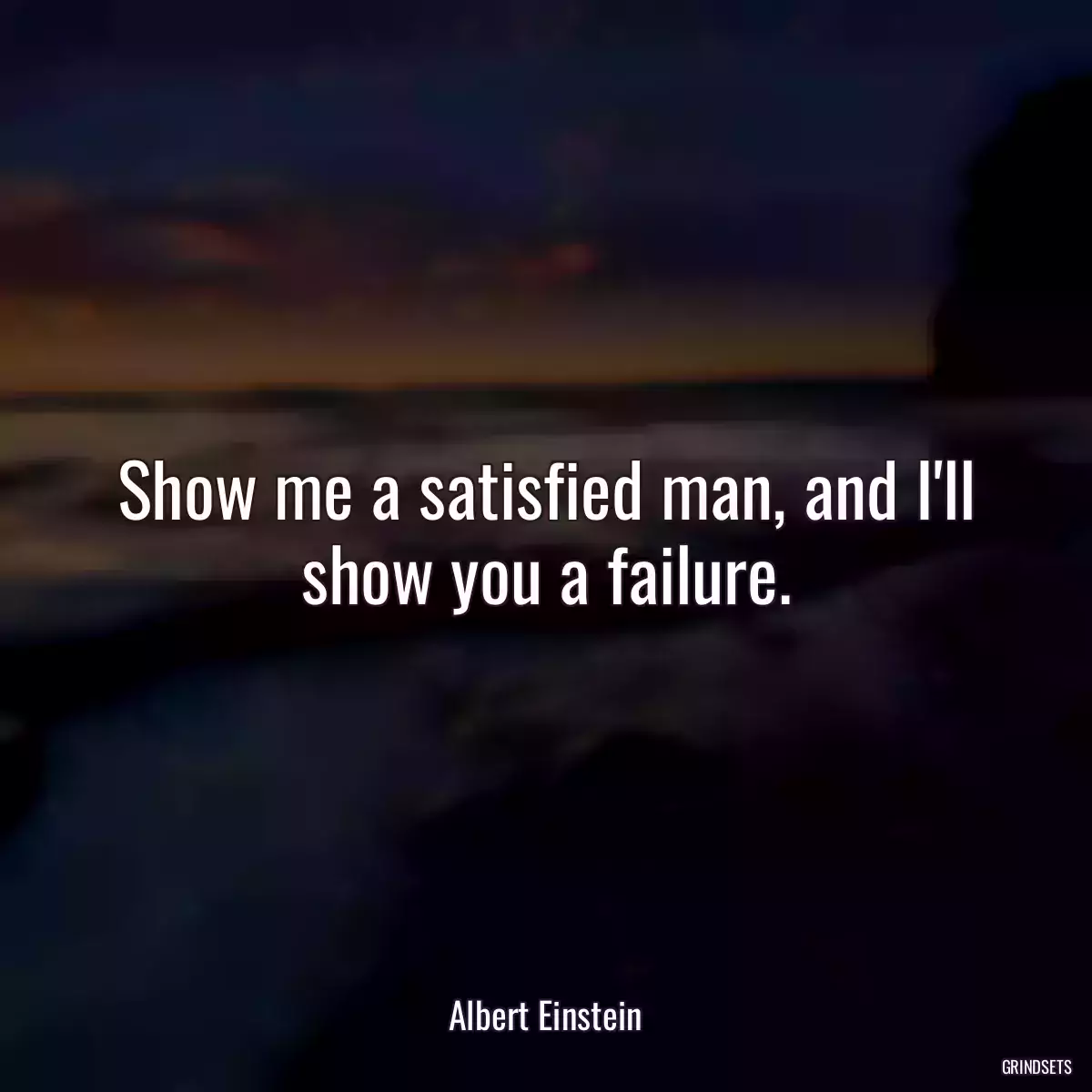 Show me a satisfied man, and I\'ll show you a failure.