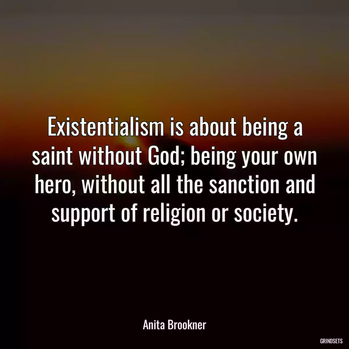 Existentialism is about being a saint without God; being your own hero, without all the sanction and support of religion or society.