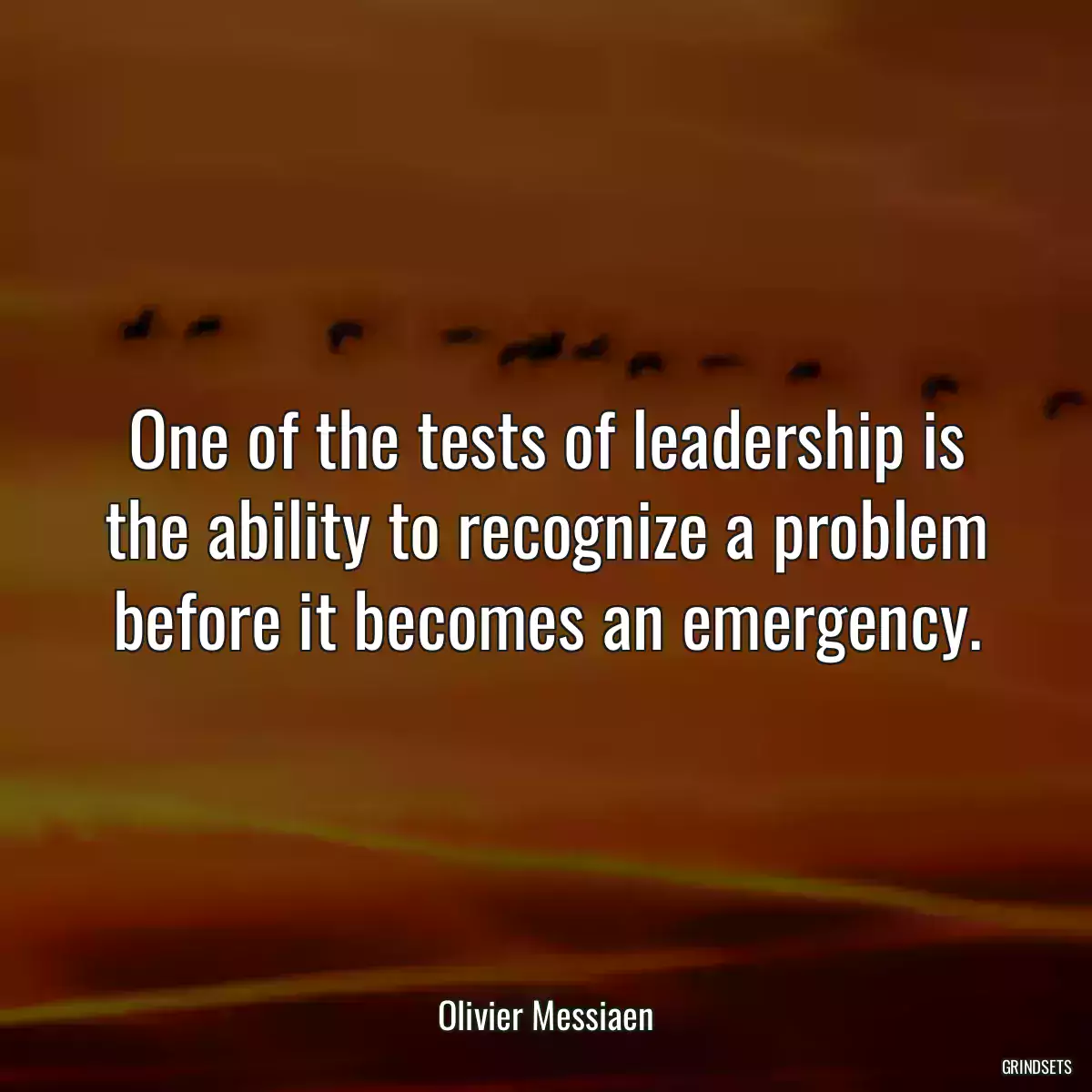 One of the tests of leadership is the ability to recognize a problem before it becomes an emergency.