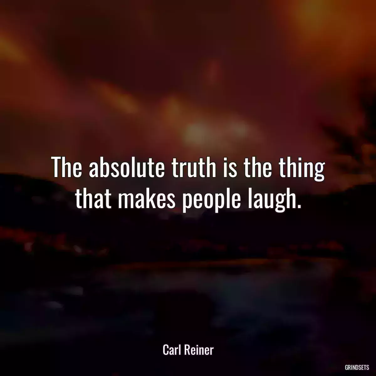 The absolute truth is the thing that makes people laugh.