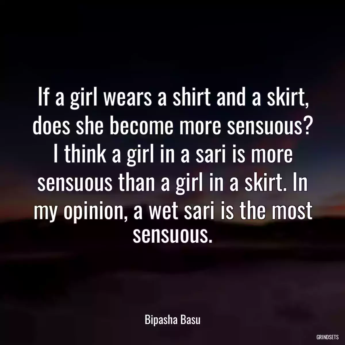 If a girl wears a shirt and a skirt, does she become more sensuous? I think a girl in a sari is more sensuous than a girl in a skirt. In my opinion, a wet sari is the most sensuous.