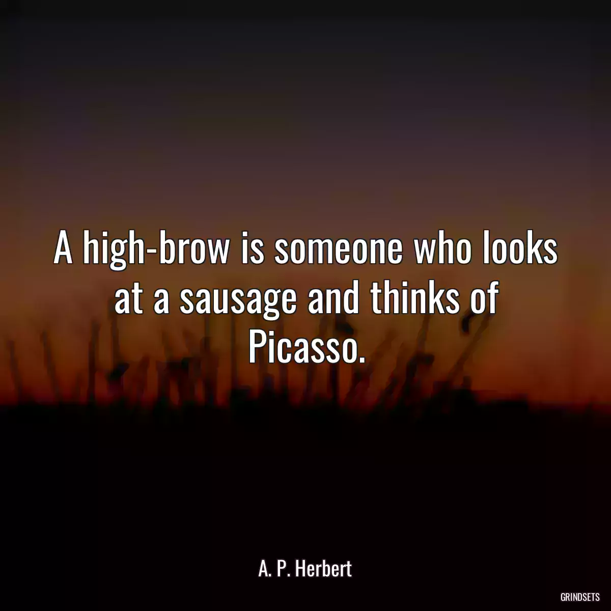 A high-brow is someone who looks at a sausage and thinks of Picasso.