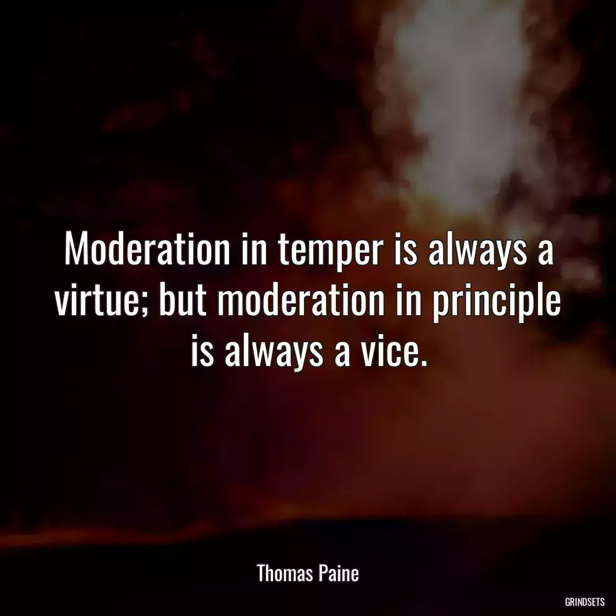 Moderation in temper is always a virtue; but moderation in principle is always a vice.