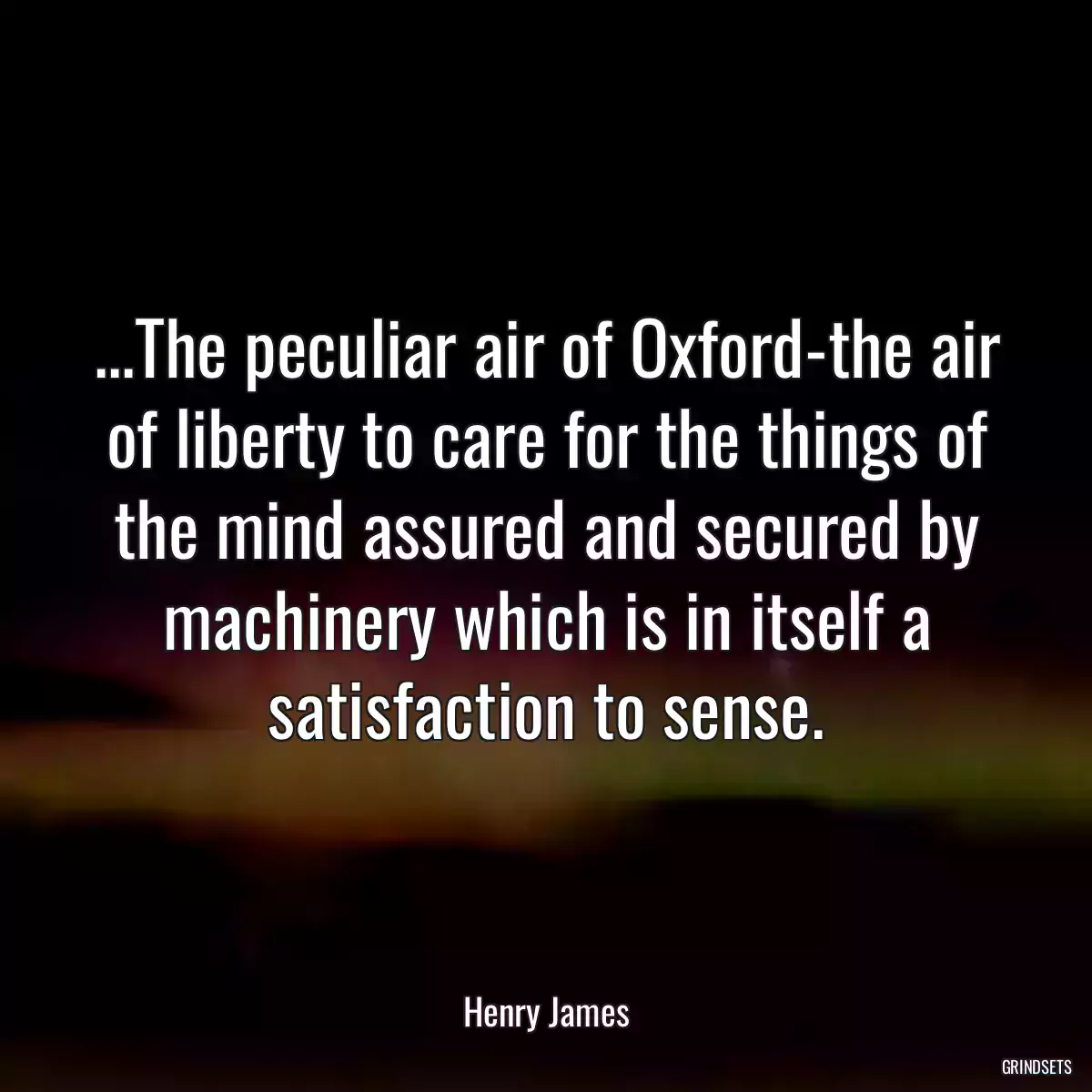 ...The peculiar air of Oxford-the air of liberty to care for the things of the mind assured and secured by machinery which is in itself a satisfaction to sense.