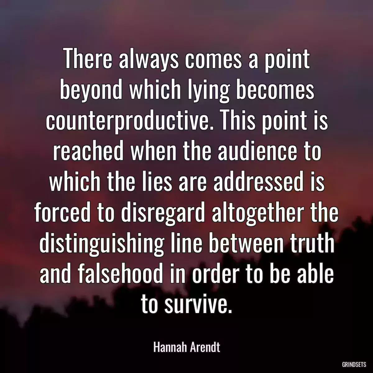 There always comes a point beyond which lying becomes counterproductive. This point is reached when the audience to which the lies are addressed is forced to disregard altogether the distinguishing line between truth and falsehood in order to be able to survive.