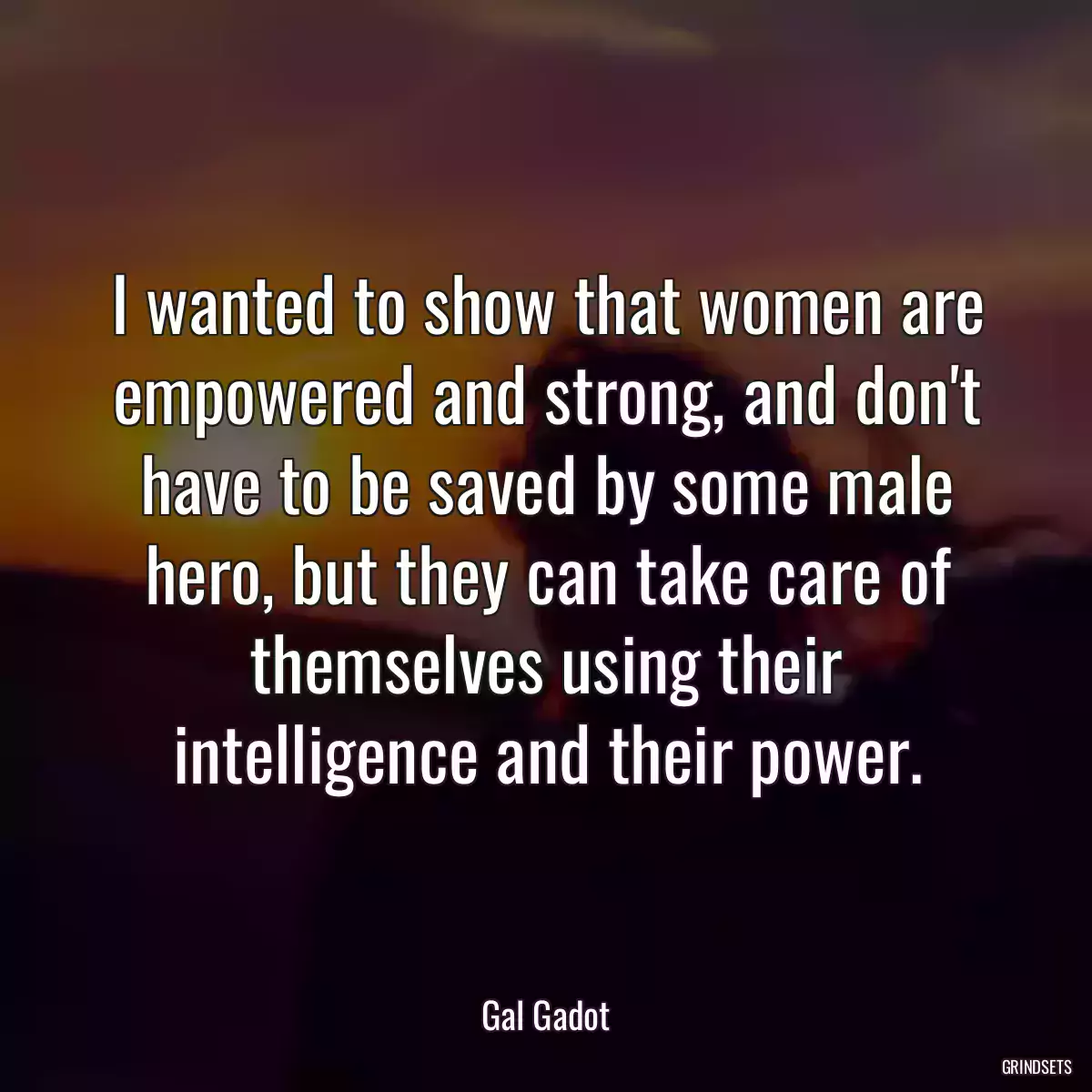 I wanted to show that women are empowered and strong, and don\'t have to be saved by some male hero, but they can take care of themselves using their intelligence and their power.