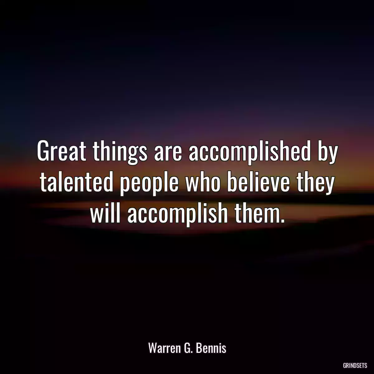 Great things are accomplished by talented people who believe they will accomplish them.