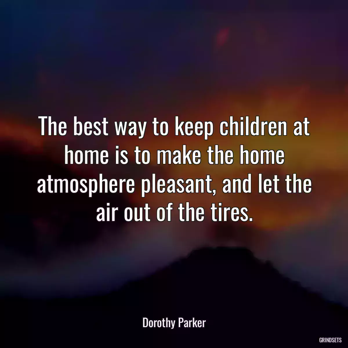 The best way to keep children at home is to make the home atmosphere pleasant, and let the air out of the tires.