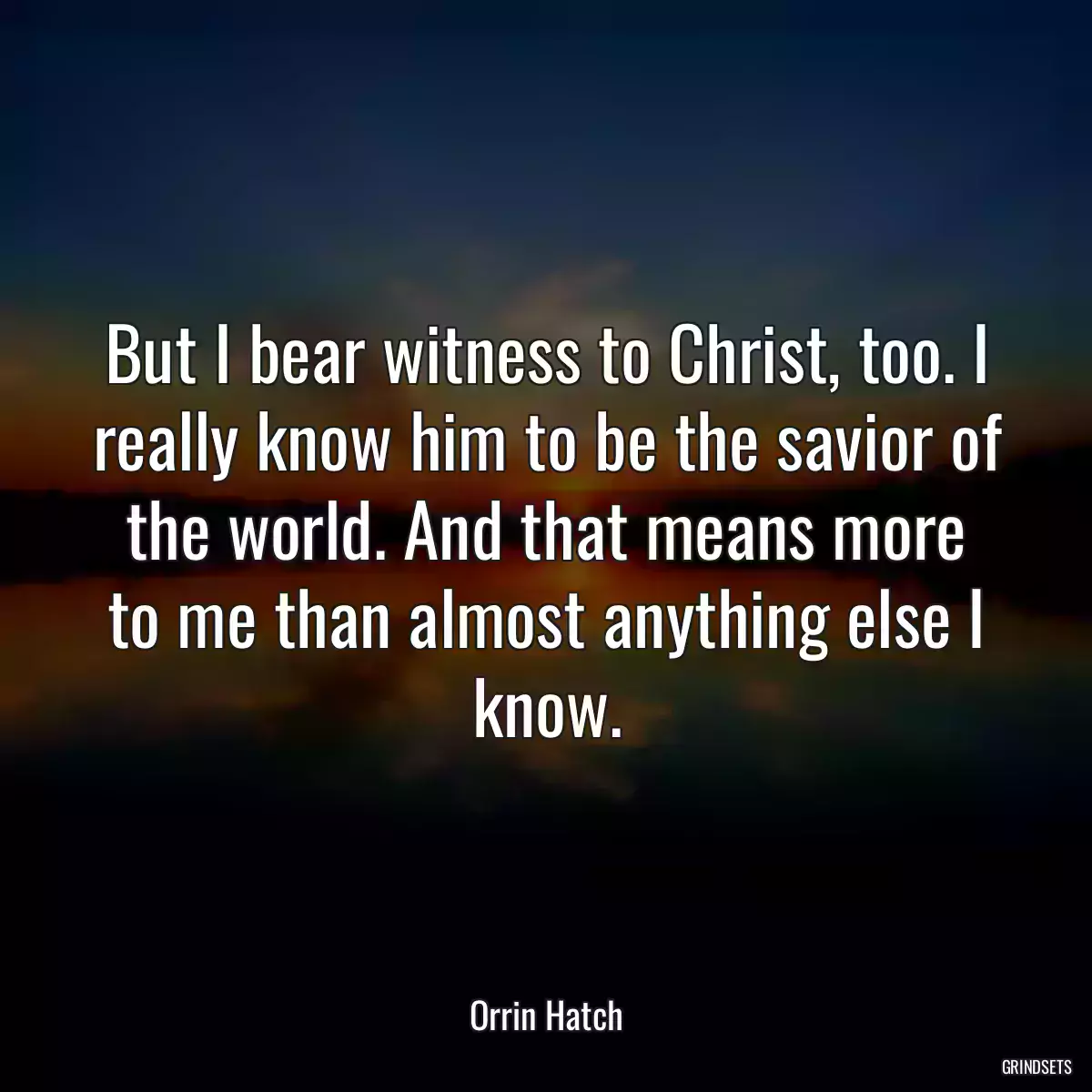 But I bear witness to Christ, too. I really know him to be the savior of the world. And that means more to me than almost anything else I know.