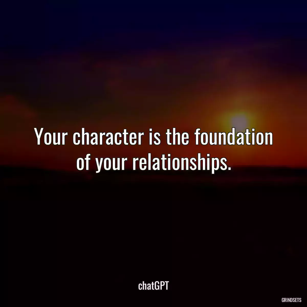 Your character is the foundation of your relationships.