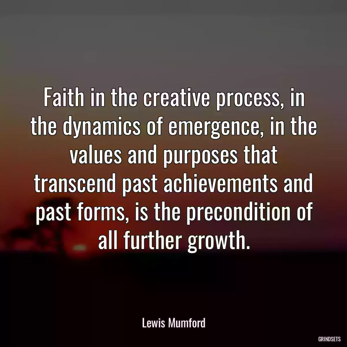 Faith in the creative process, in the dynamics of emergence, in the values and purposes that transcend past achievements and past forms, is the precondition of all further growth.