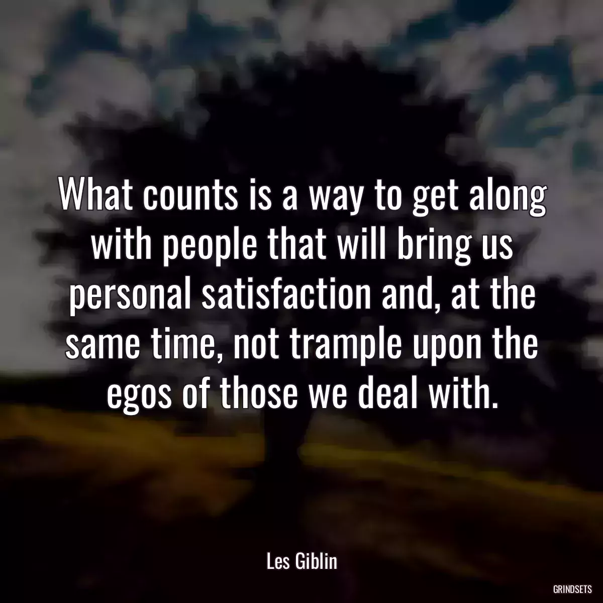 What counts is a way to get along with people that will bring us personal satisfaction and, at the same time, not trample upon the egos of those we deal with.