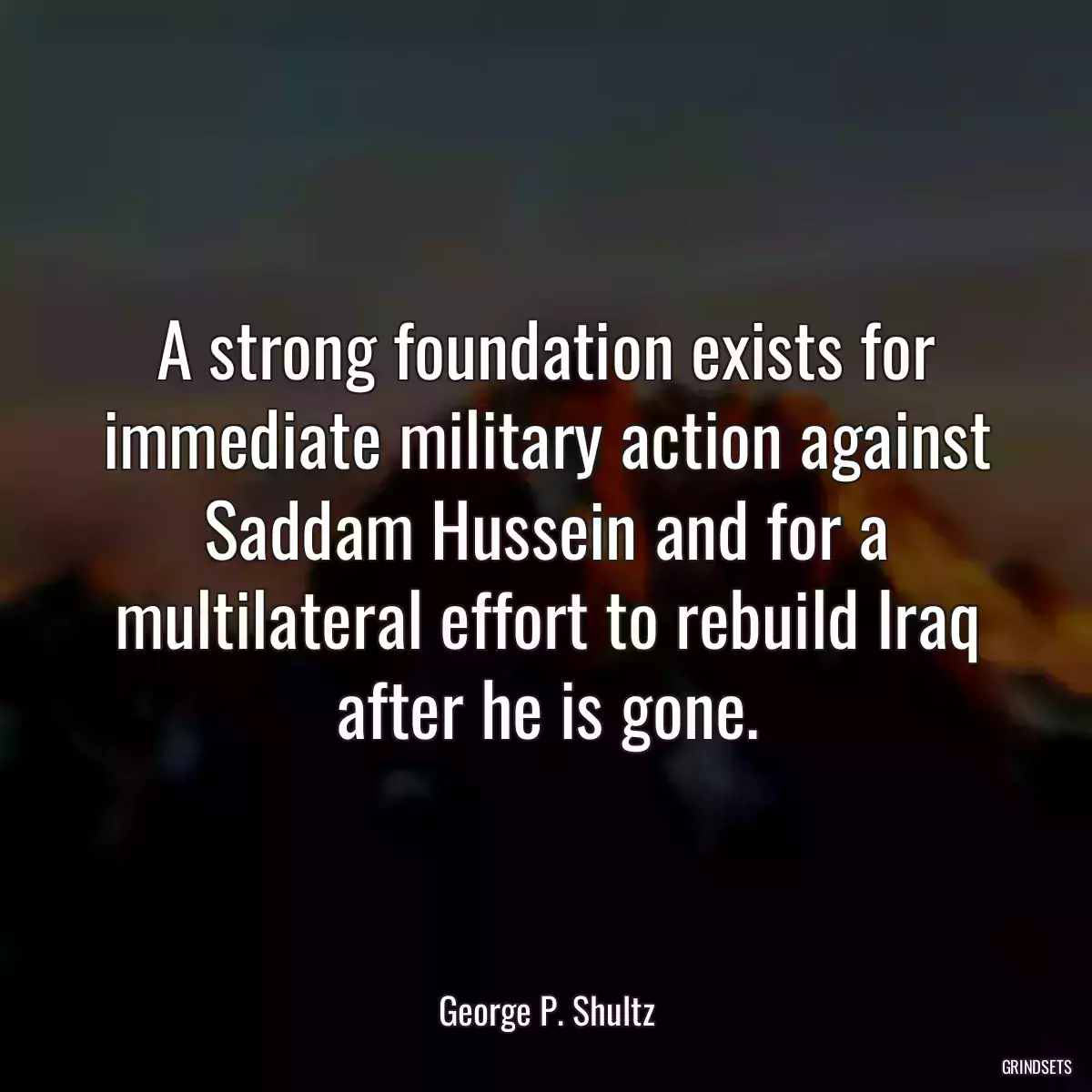 A strong foundation exists for immediate military action against Saddam Hussein and for a multilateral effort to rebuild Iraq after he is gone.