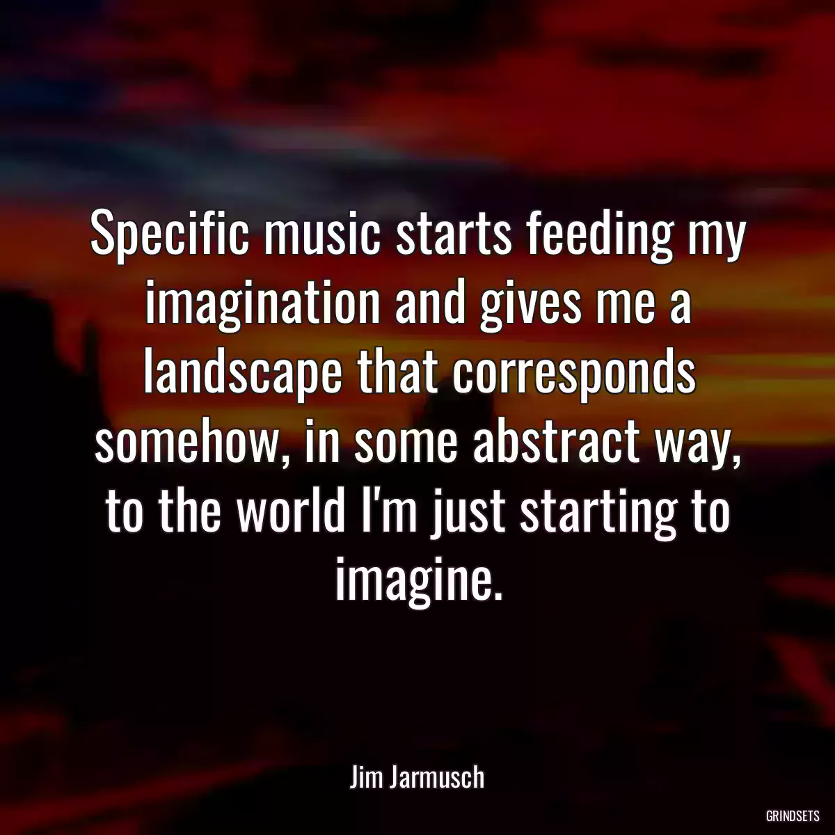 Specific music starts feeding my imagination and gives me a landscape that corresponds somehow, in some abstract way, to the world I\'m just starting to imagine.